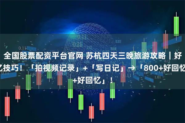 全国股票配资平台官网 苏杭四天三晚旅游攻略｜好回忆技巧！「拍视频记录」+「写日记」→「800+好回忆」！