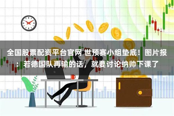 全国股票配资平台官网 世预赛小组垫底！图片报：若德国队再输的话，就要讨论纳帅下课了