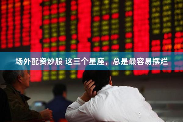 场外配资炒股 这三个星座，总是最容易摆烂