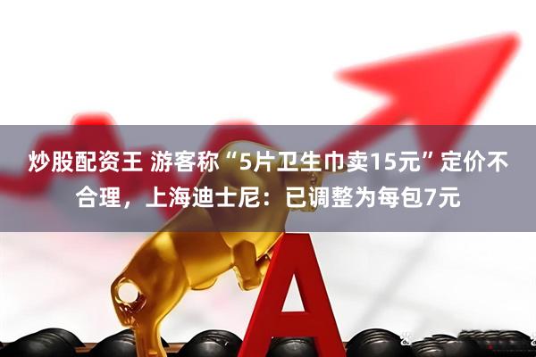 炒股配资王 游客称“5片卫生巾卖15元”定价不合理，上海迪士尼：已调整为每包7元
