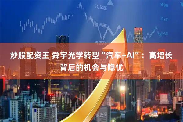 炒股配资王 舜宇光学转型“汽车+AI”：高增长背后的机会与隐忧