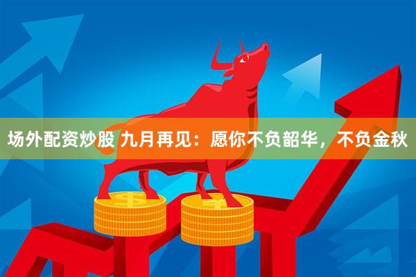 场外配资炒股 九月再见：愿你不负韶华，不负金秋