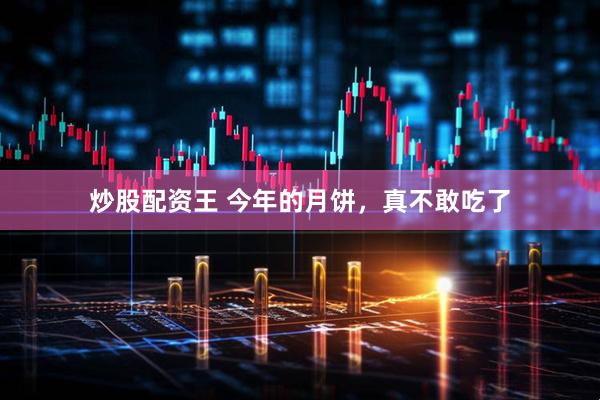 炒股配资王 今年的月饼，真不敢吃了