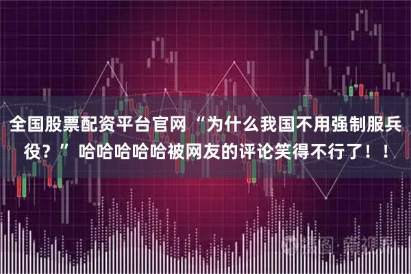 全国股票配资平台官网 “为什么我国不用强制服兵役？” 哈哈哈哈哈被网友的评论笑得不行了！！