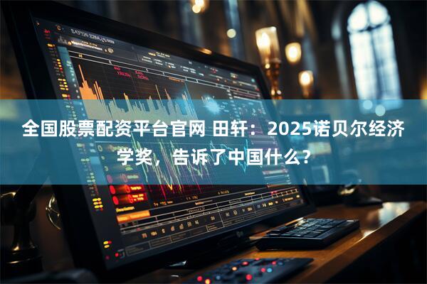 全国股票配资平台官网 田轩：2025诺贝尔经济学奖，告诉了中国什么？