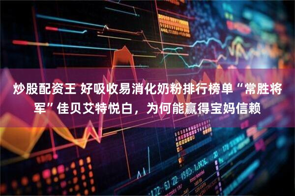 炒股配资王 好吸收易消化奶粉排行榜单“常胜将军”佳贝艾特悦白，为何能赢得宝妈信赖