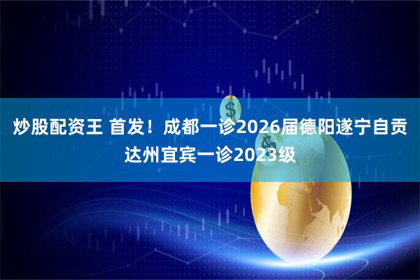 炒股配资王 首发！成都一诊2026届德阳遂宁自贡达州宜宾一诊2023级