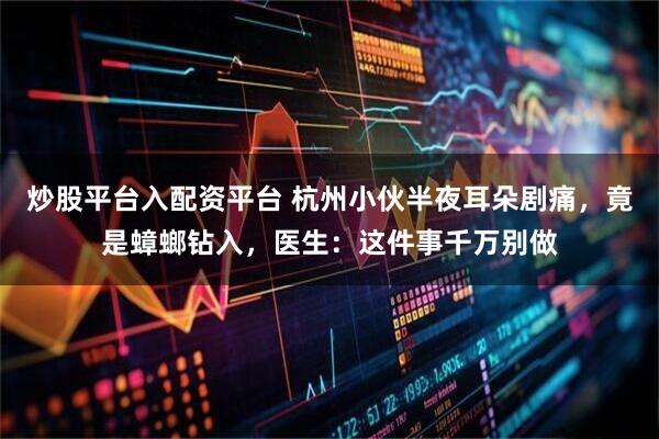 炒股平台入配资平台 杭州小伙半夜耳朵剧痛，竟是蟑螂钻入，医生：这件事千万别做