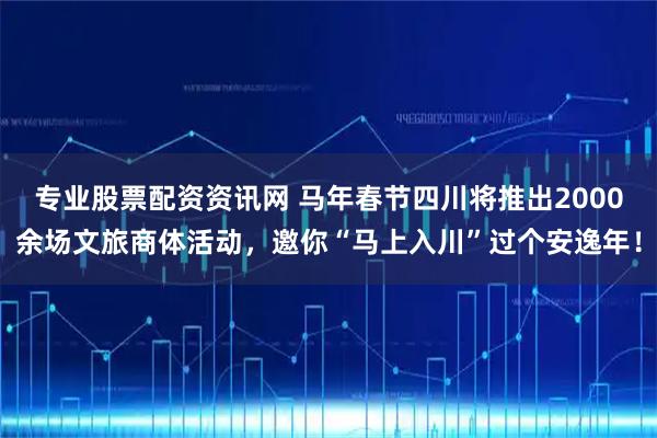 专业股票配资资讯网 马年春节四川将推出2000余场文旅商体活动，邀你“马上入川”过个安逸年！