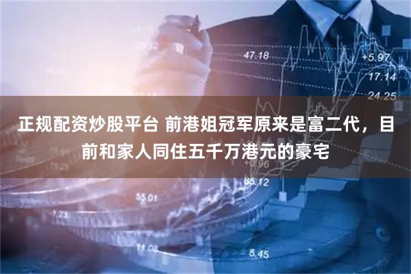 正规配资炒股平台 前港姐冠军原来是富二代，目前和家人同住五千万港元的豪宅