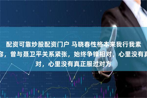 配资可靠炒股配资门户 马晓春性格本来我行我素，心胸不宽容，曾与聂卫平关系紧张，始终争锋相对，心里没有真正服过对方