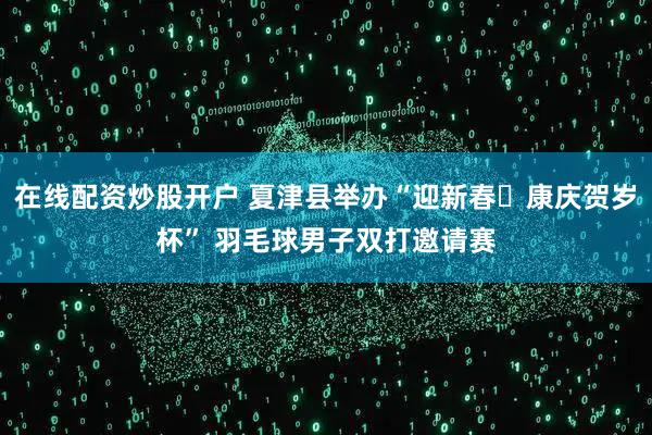 在线配资炒股开户 夏津县举办“迎新春・康庆贺岁杯” 羽毛球男子双打邀请赛