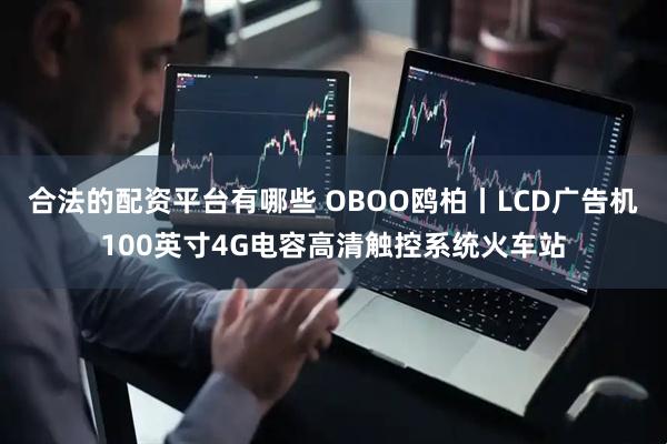 合法的配资平台有哪些 OBOO鸥柏丨LCD广告机100英寸4G电容高清触控系统火车站