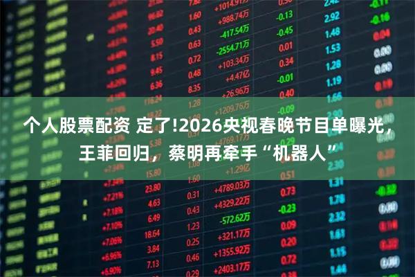个人股票配资 定了!2026央视春晚节目单曝光，王菲回归，蔡明再牵手“机器人”