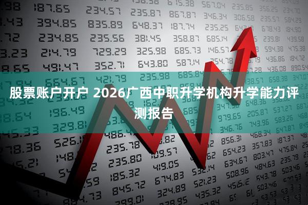 股票账户开户 2026广西中职升学机构升学能力评测报告