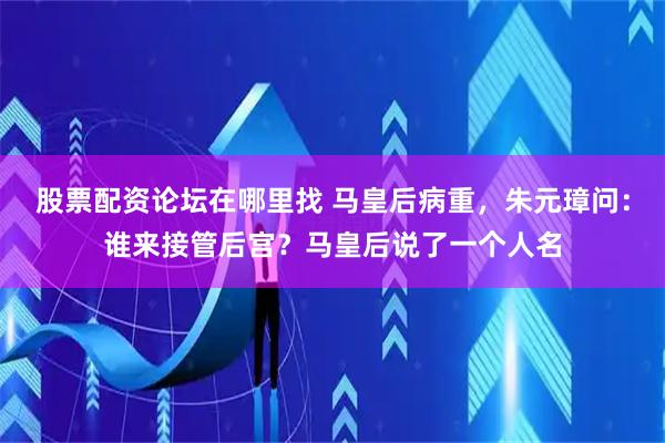 股票配资论坛在哪里找 马皇后病重，朱元璋问：谁来接管后宫？马皇后说了一个人名