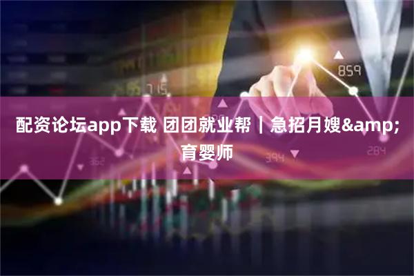 配资论坛app下载 团团就业帮｜急招月嫂&育婴师