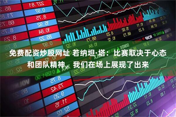 免费配资炒股网址 若纳坦·塔：比赛取决于心态和团队精神，我们在场上展现了出来