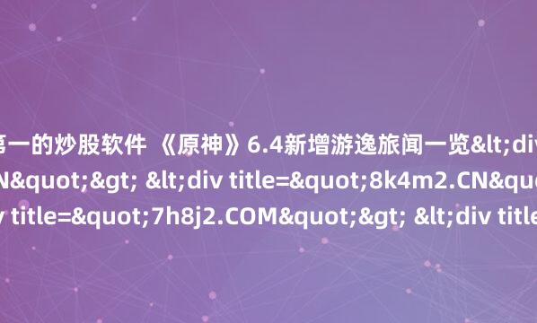 排名第一的炒股软件 《原神》6.4新增游逸旅闻一览<div title="xk9n3.CN"> <div title="8k4m2.CN"> <div title="7h8j2.COM"> <d