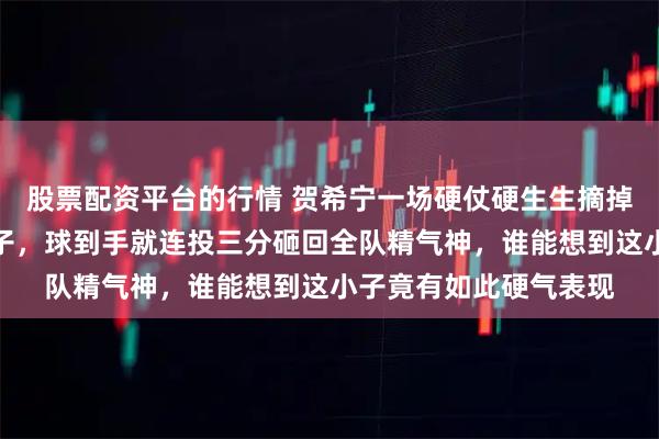 股票配资平台的行情 贺希宁一场硬仗硬生生摘掉郭士强任人唯亲的帽子，球到手就连投三分砸回全队精气神，谁能想到这小子竟有如此硬气表现