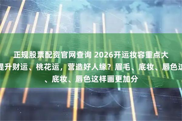 正规股票配资官网查询 2026开运妆容重点大公开！想要提升财运、桃花运，营造好人缘？眉毛、底妆、唇色这样画更加分