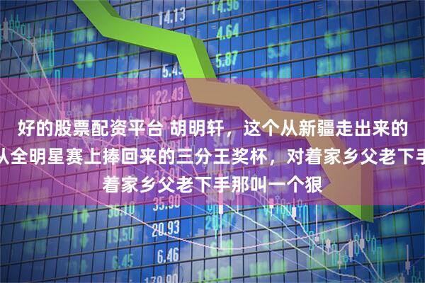 好的股票配资平台 胡明轩，这个从新疆走出来的娃，拿着刚从全明星赛上捧回来的三分王奖杯，对着家乡父老下手那叫一个狠