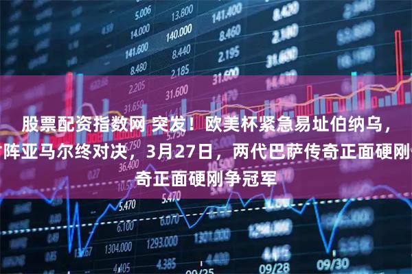 股票配资指数网 突发！欧美杯紧急易址伯纳乌，梅西对阵亚马尔终对决，3月27日，两代巴萨传奇正面硬刚争冠军