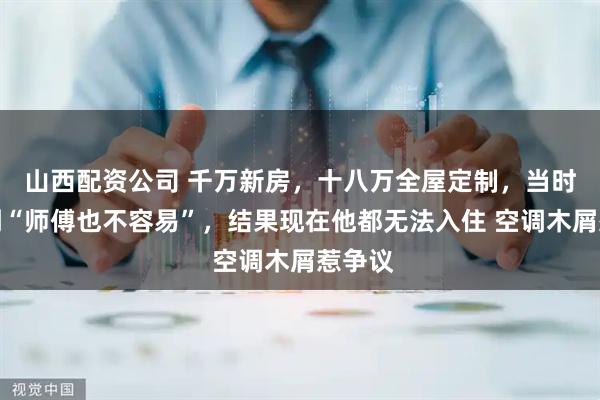 山西配资公司 千万新房，十八万全屋定制，当时考虑到“师傅也不容易”，结果现在他都无法入住 空调木屑惹争议