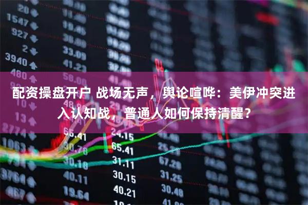 配资操盘开户 战场无声，舆论喧哗：美伊冲突进入认知战，普通人如何保持清醒？