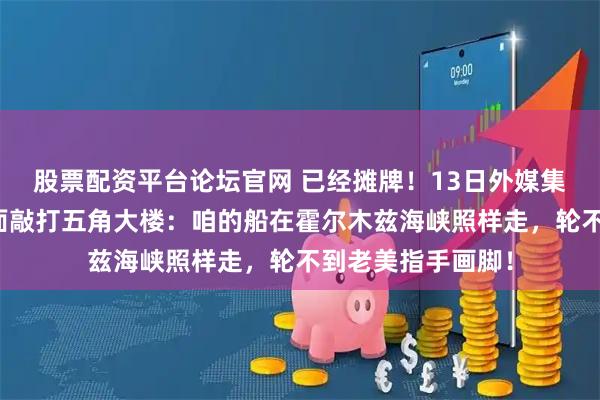 股票配资平台论坛官网 已经摊牌！13日外媒集体震动，中方正面敲打五角大楼：咱的船在霍尔木兹海峡照样走，轮不到老美指手画脚！