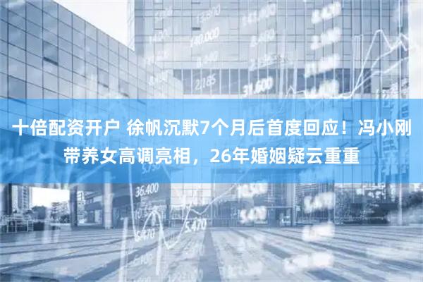 十倍配资开户 徐帆沉默7个月后首度回应！冯小刚带养女高调亮相，26年婚姻疑云重重
