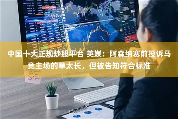 中国十大正规炒股平台 英媒：阿森纳赛前投诉马竞主场的草太长，但被告知符合标准