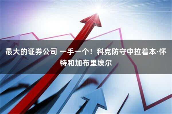 最大的证券公司 一手一个！科克防守中拉着本·怀特和加布里埃尔