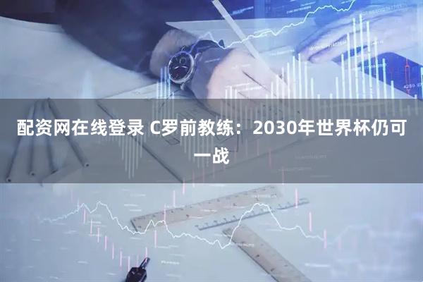配资网在线登录 C罗前教练：2030年世界杯仍可一战