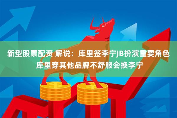 新型股票配资 解说：库里签李宁JB扮演重要角色 库里穿其他品牌不舒服会换李宁