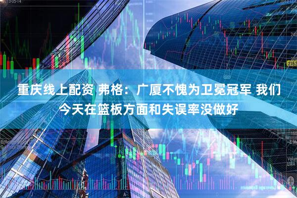重庆线上配资 弗格：广厦不愧为卫冕冠军 我们今天在篮板方面和失误率没做好